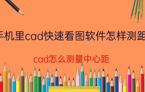 手机里cad快速看图软件怎样测距离 cad怎么测量中心距？